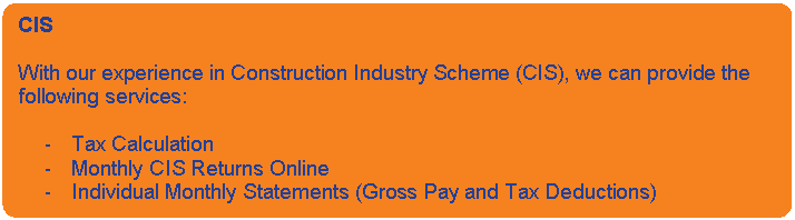 Rounded Rectangle: CIS    With our experience in Construction Industry Scheme (CIS), we can provide the following services:    -	Tax Calculation  -	Monthly CIS Returns Online  -	Individual Monthly Statements (Gross Pay and Tax Deductions)    